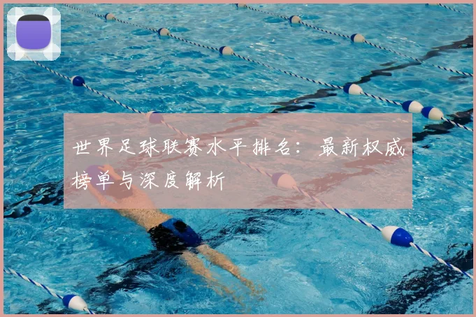 世界足球联赛水平排名：最新权威榜单与深度解析