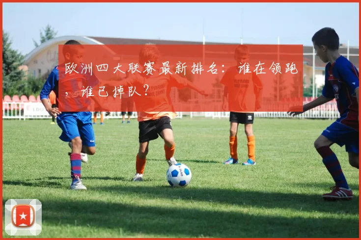 欧洲四大联赛最新排名：谁在领跑，谁已掉队？
