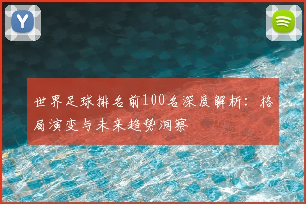 世界足球排名前100名深度解析:格局演变与未来趋势洞察