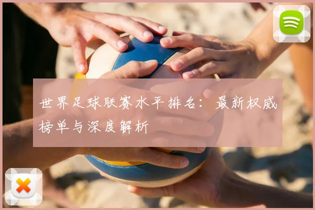 世界足球联赛水平排名:最新权威榜单与深度解析