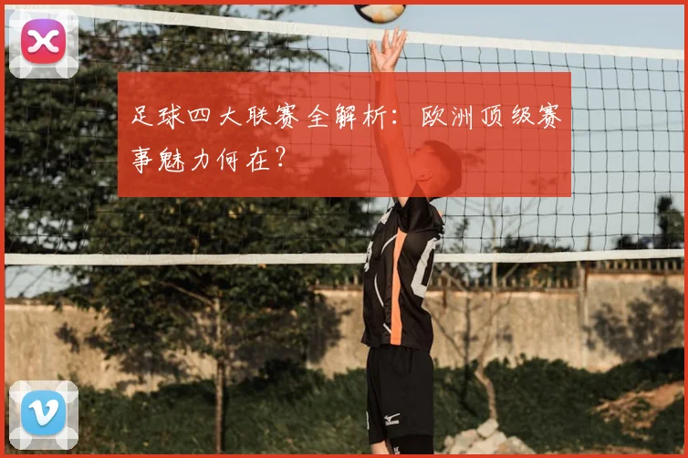 足球四大联赛全解析:欧洲顶级赛事魅力何在?