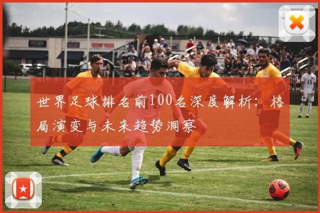 世界足球排名前100名深度解析:格局演变与未来趋势洞察