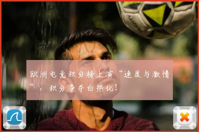 欧洲电竞积分榜上演“速度与激情”,积分争夺白热化!