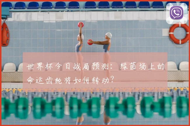 世界杯今日战局预测:绿茵场上的命运齿轮将如何转动?