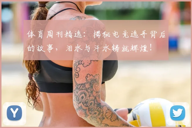 体育周刊精选:揭秘电竞选手背后的故事,泪水与汗水铸就辉煌!