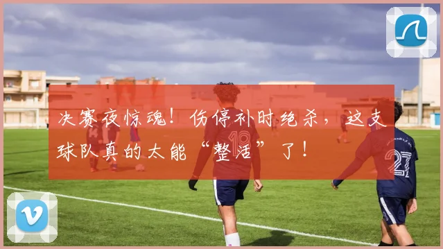 决赛夜惊魂!伤停补时绝杀,这支球队真的太能“整活”了!