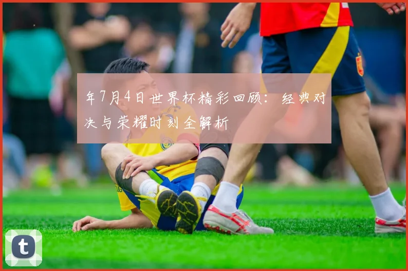 年7月4日世界杯精彩回顾:经典对决与荣耀时刻全解析