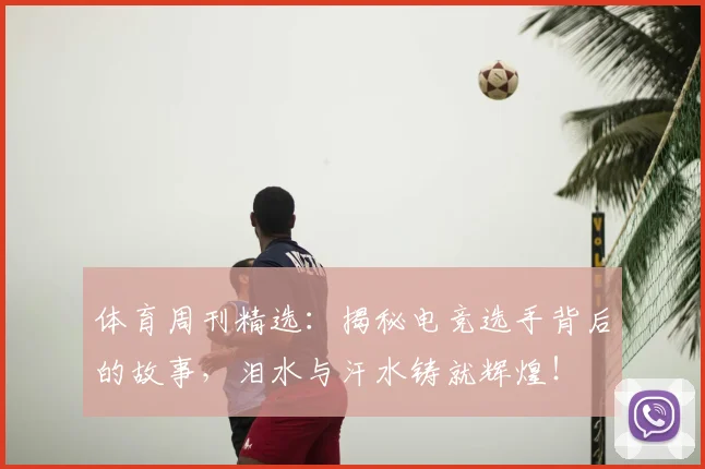 体育周刊精选:揭秘电竞选手背后的故事,泪水与汗水铸就辉煌!