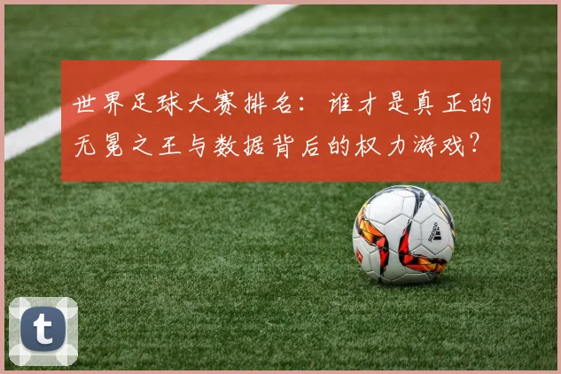 世界足球大赛排名：谁才是真正的无冕之王与数据背后的权力游戏？