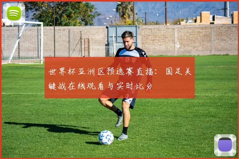 世界杯亚洲区预选赛直播:国足关键战在线观看与实时比分