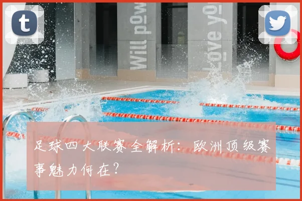 足球四大联赛全解析：欧洲顶级赛事魅力何在？