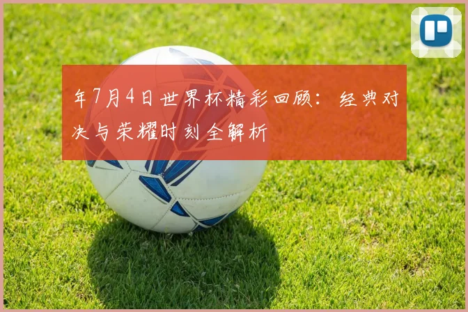 年7月4日世界杯精彩回顾：经典对决与荣耀时刻全解析