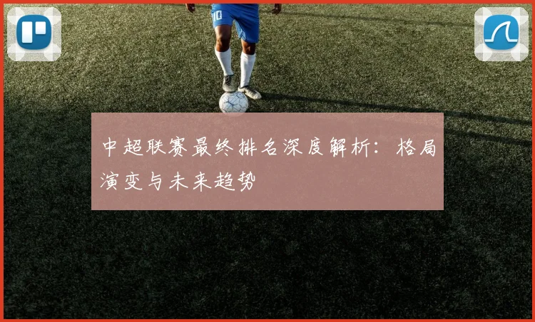 中超联赛最终排名深度解析:格局演变与未来趋势