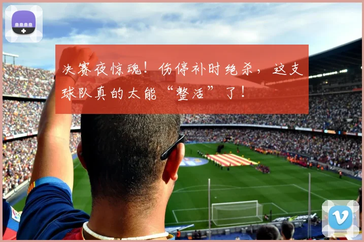 决赛夜惊魂!伤停补时绝杀,这支球队真的太能“整活”了!
