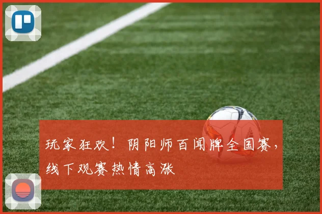 玩家狂欢！阴阳师百闻牌全国赛，线下观赛热情高涨