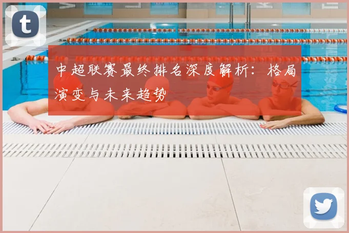 中超联赛最终排名深度解析：格局演变与未来趋势