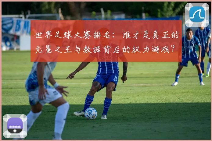 世界足球大赛排名:谁才是真正的无冕之王与数据背后的权力游戏?